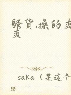 骚货,操的爽不爽