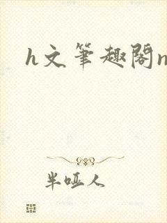 h文笔趣阁np