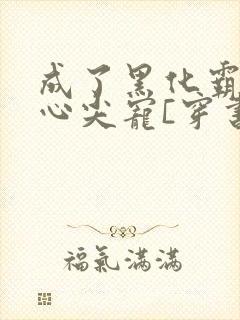 成了黑化霸总的心尖宠[穿书]