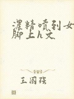 浓精喷到女生淫脚上h文