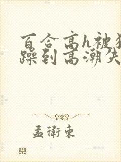 百合高h被狂c躁到高潮失禁