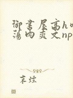 御书屋高h喷水荡肉爽文np