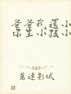 爸爸我还小能给你生小孩小说