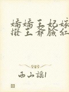 娇娇王妃嫁到撩拨王爷脸红心跳免费阅读