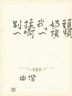 别揉我奶头～嗯～啊～视频