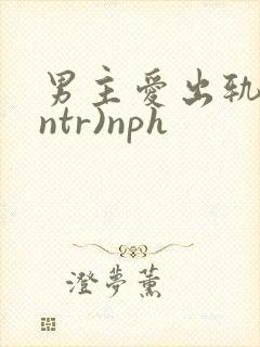 男主爱出轨(逆ntr)nph