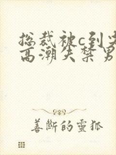 总裁被c到尖叫高潮失禁男男