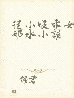 从小吸乖女的嫩奶水小说
