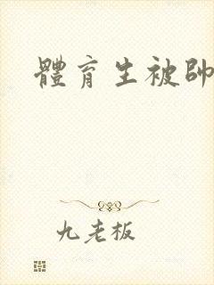 体育生被帅哥艹