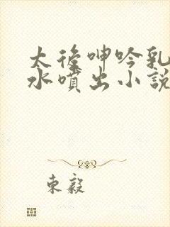 太后呻吟乳峰奶水喷出小说封面