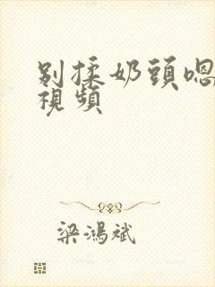 别揉奶头嗯啊的视频