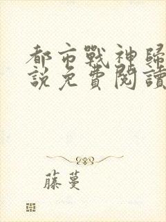 都市战神归来小说免费阅读全文