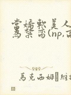 当娇软美人被囚为禁脔(np,高h)