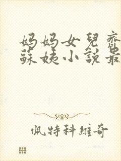 妈妈女儿齐上阵苏姨小说最新章节更