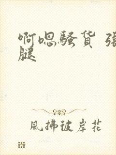 啊嗯骚货 张开腿