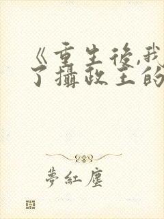 《重生后,我成了摄政王的掌心娇》