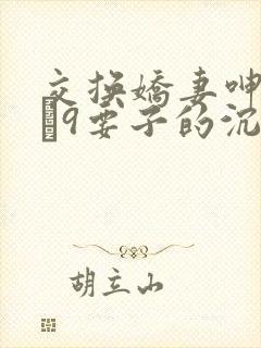 交换娇妻呻吟1–9要子的沉沦