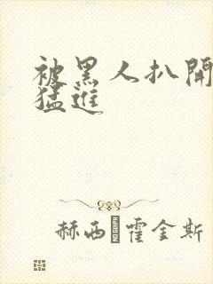 被黑人扒开双腿猛进