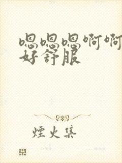 嗯嗯嗯啊啊啊啊好舒服