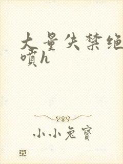 大量失禁绝顶潮喷h