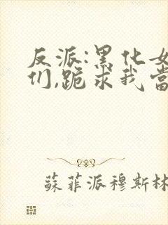 反派:黑化女主们,跪求我当坏人