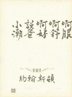 小说啊啊啊爽高潮爸好舒服封面