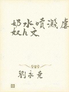 奶水喷溅虐奶乳奴h文