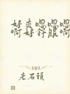 好爽嗯嗯嗯啊啊啊好舒服啊啊啊啊啊啊