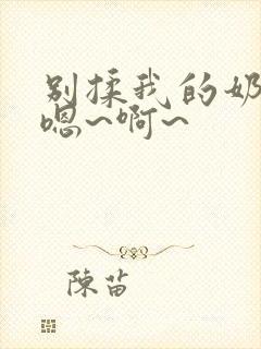 别揉我的奶头,嗯~啊~