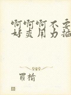 啊啊啊不要好大好爽用力插,我