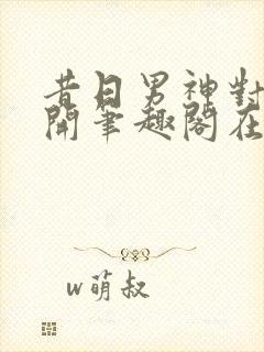 昔日男神对我张开笔趣阁在线阅读