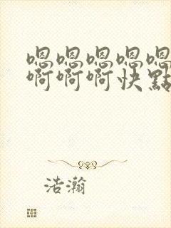 嗯嗯嗯嗯嗯啊啊啊啊啊快点