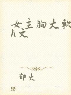 女主胸大软糯的h文