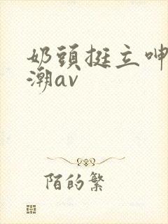 奶头挺立呻吟高潮av