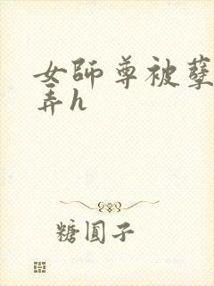 女师尊被孽徒玩弄h