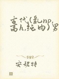 古代(乱np,高h,纯肉)男男