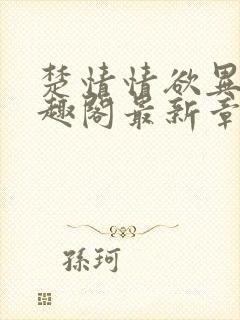 楚情情欲异世笔趣阁最新章节更新