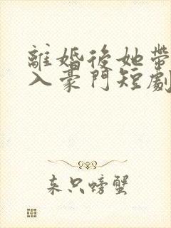 离婚后她带崽嫁入豪门短剧全集免费看