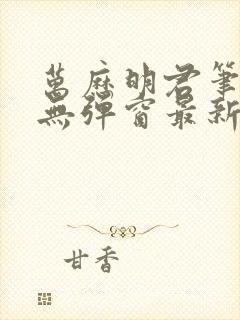 万历明君笔趣阁无弹窗最新章节列表