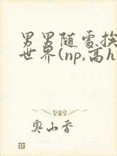 男男随处挨c的世界(np,高h)1v