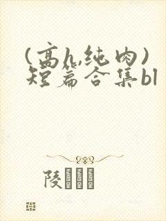 (高h,纯肉)短篇合集bl