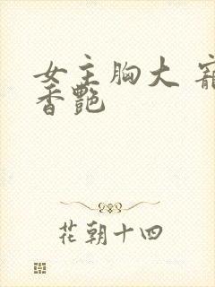 女主胸大 宠文香艳