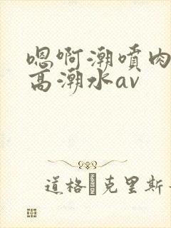 嗯啊潮喷肉失禁高潮水av