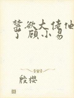 禁欲大佬他沦陷了 顾小易