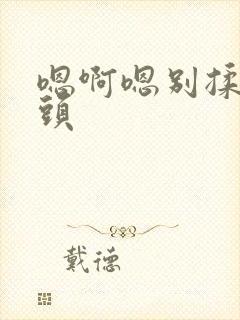 嗯啊嗯别揉我奶头