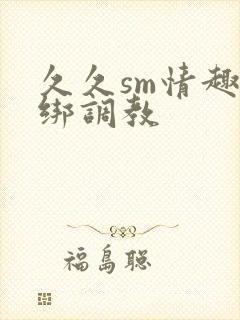 久久sm情趣捆绑调教