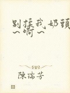 别揉我奶头～嗯～啊～