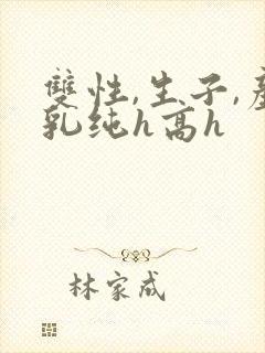 双性,生子,产乳纯h高h封面