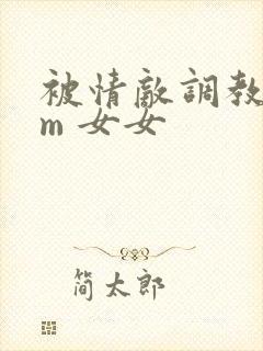 被情敌调教了sm 女女