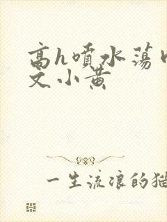 高h喷水荡肉欲文小黄